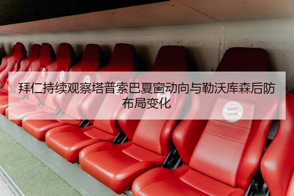 拜仁持续观察塔普索巴夏窗动向与勒沃库森后防布局变化