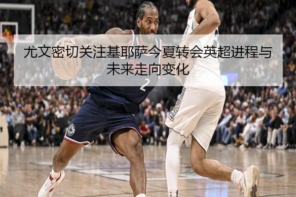 尤文密切关注基耶萨今夏转会英超进程与未来走向变化 | kaiyun