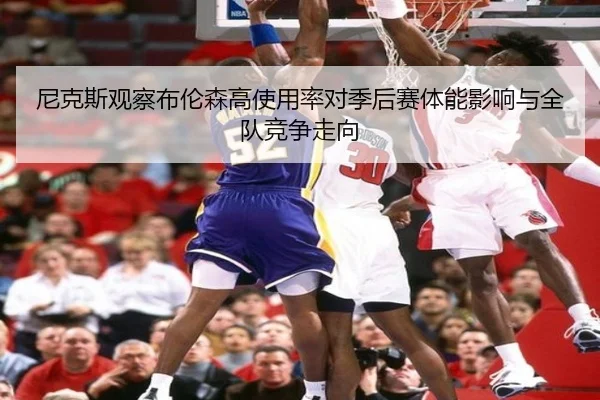 尼克斯观察布伦森高使用率对季后赛体能影响与全队竞争走向 | kaiyun