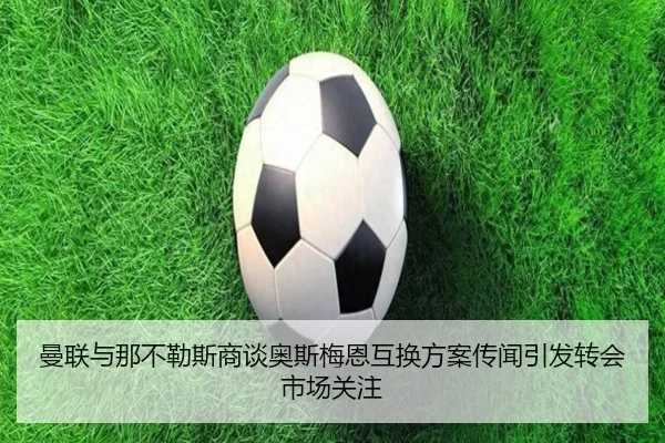 曼联与那不勒斯商谈奥斯梅恩互换方案传闻引发转会市场关注 | kaiyun