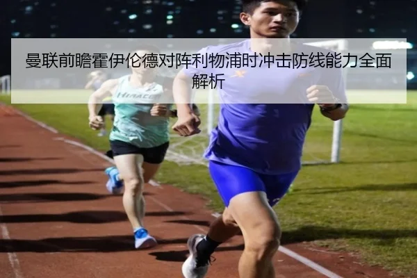 曼联前瞻霍伊伦德对阵利物浦时冲击防线能力全面解析 - kaiyun