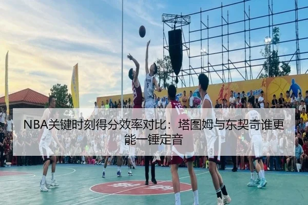 NBA关键时刻得分效率对比：塔图姆与东契奇谁更能一锤定音 | kaiyun