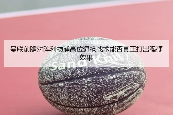 曼联前瞻对阵利物浦高位逼抢战术能否真正打出强硬效果 | kaiyun