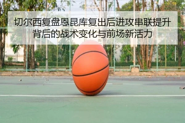 切尔西复盘恩昆库复出后进攻串联提升背后的战术变化与前场新活力 | kaiyun